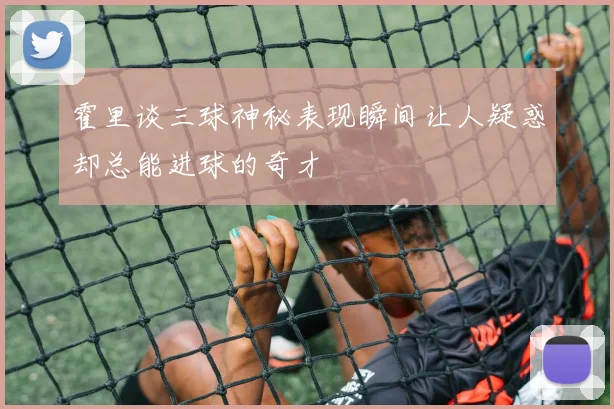 霍里谈三球神秘表现瞬间让人疑惑却总能进球的奇才