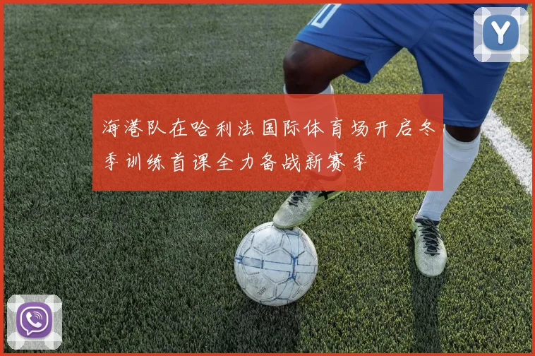 海港队在哈利法国际体育场开启冬季训练首课全力备战新赛季