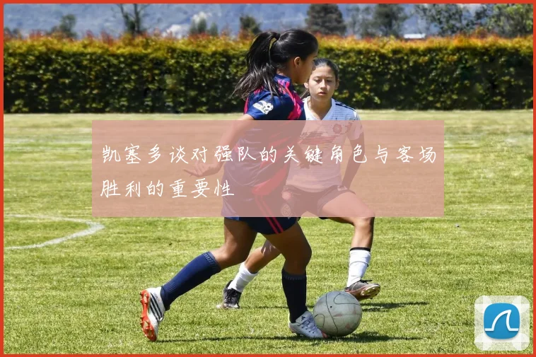 凯塞多谈对强队的关键角色与客场胜利的重要性
