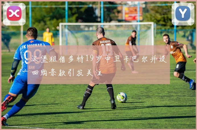 汉堡租借多特19岁中卫卡巴尔并设回购条款引发关注