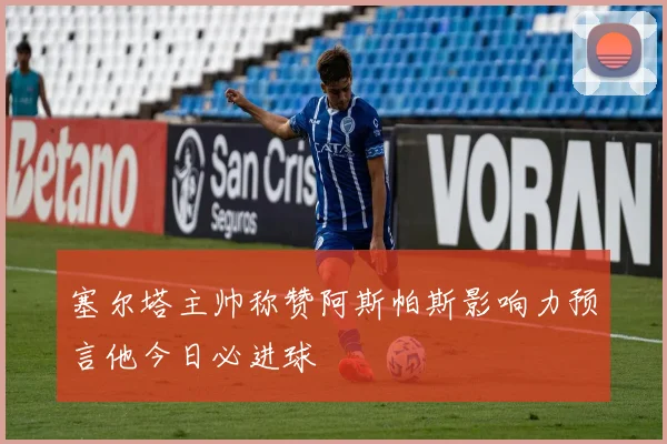 塞尔塔主帅称赞阿斯帕斯影响力预言他今日必进球