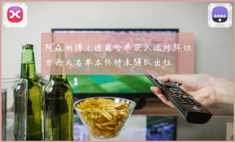 阿森纳博主透露哈弗茨入选对阵切尔西大名单本怀特未随队出征