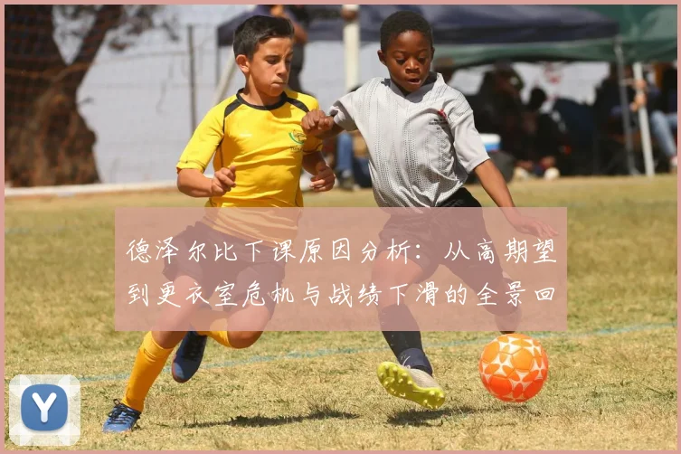 德泽尔比下课原因分析：从高期望到更衣室危机与战绩下滑的全景回顾