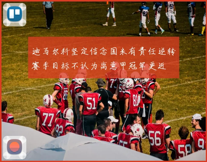 迪马尔科坚定信念国米有责任逆转赛季目标不认为离意甲冠军更近