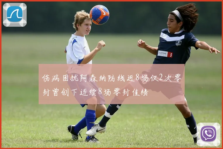 伤病困扰阿森纳防线近8场仅2次零封曾创下连续8场零封佳绩