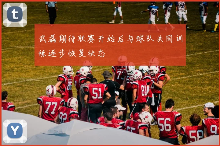 武磊期待联赛开始后与球队共同训练逐步恢复状态