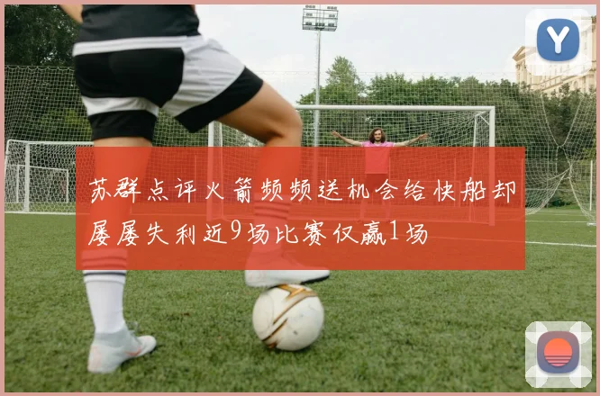 苏群点评火箭频频送机会给快船却屡屡失利近9场比赛仅赢1场