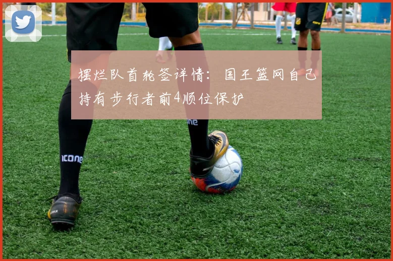 摆烂队首轮签详情：国王篮网自己持有步行者前4顺位保护