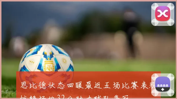恩比德状态回暖最近五场比赛表现惊艳场均32分助力球队争冠