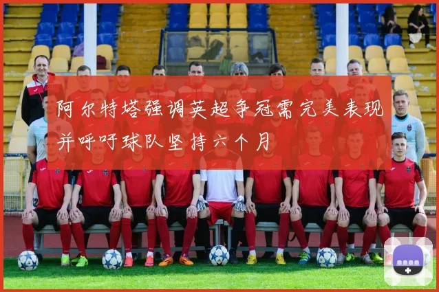 阿尔特塔强调英超争冠需完美表现并呼吁球队坚持六个月