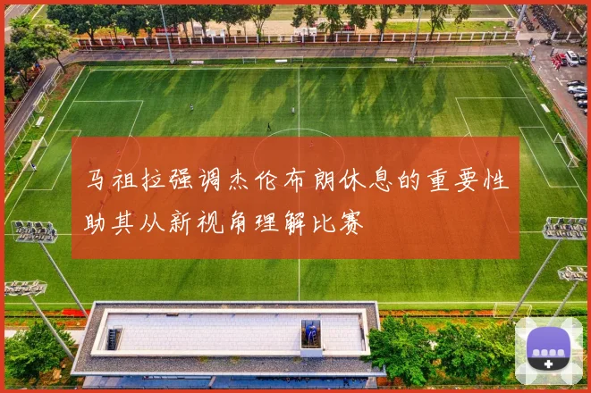 马祖拉强调杰伦布朗休息的重要性助其从新视角理解比赛