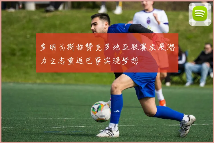 多明戈斯称赞克罗地亚联赛发展潜力立志重返巴萨实现梦想