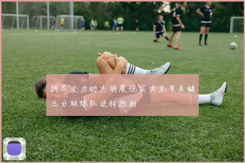 拼尽全力的杰明展现实力末节关键三分助球队逆转胜利