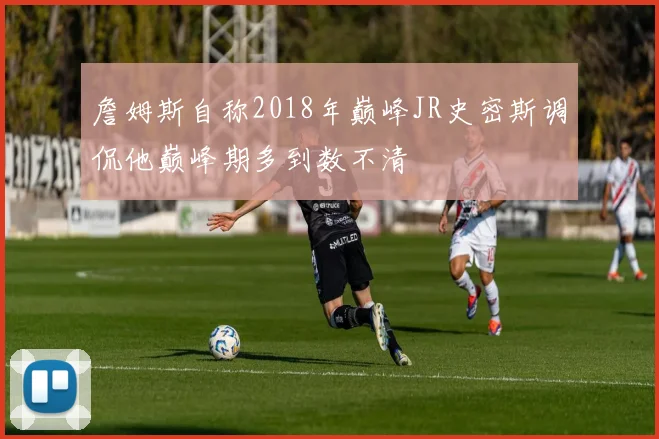詹姆斯自称2018年巅峰JR史密斯调侃他巅峰期多到数不清
