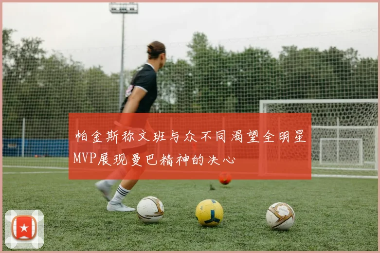 帕金斯称文班与众不同渴望全明星MVP展现曼巴精神的决心