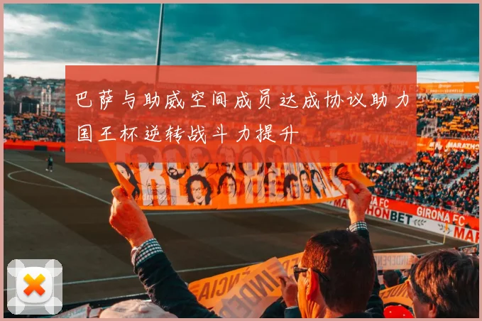 巴萨与助威空间成员达成协议助力国王杯逆转战斗力提升