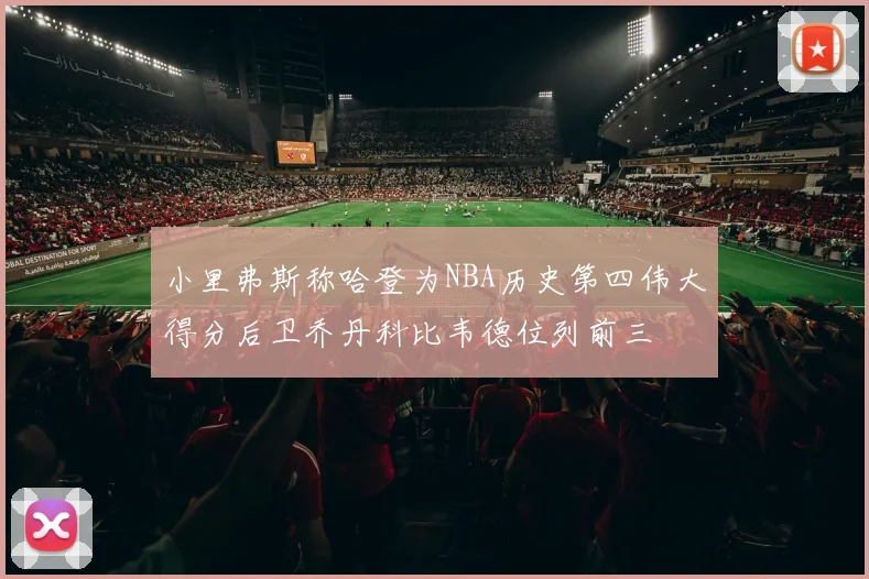 小里弗斯称哈登为NBA历史第四伟大得分后卫乔丹科比韦德位列前三