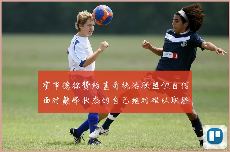 霍华德称赞约基奇统治联盟但自信面对巅峰状态的自己绝对难以取胜