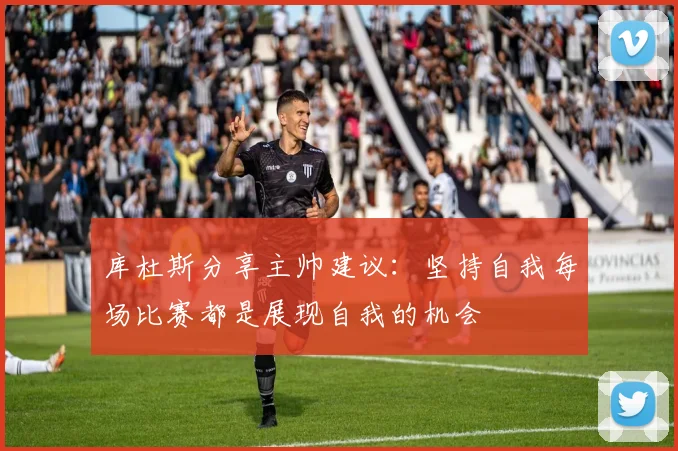 库杜斯分享主帅建议：坚持自我每场比赛都是展现自我的机会