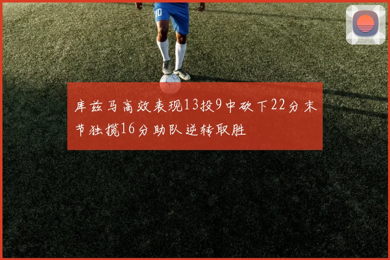 库兹马高效表现13投9中砍下22分末节独揽16分助队逆转取胜