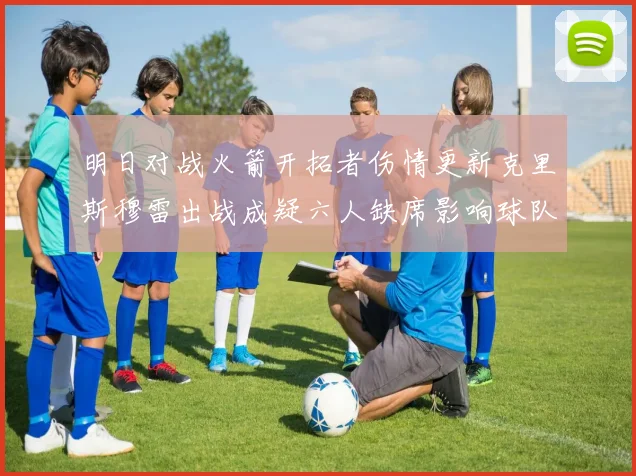 明日对战火箭开拓者伤情更新克里斯穆雷出战成疑六人缺席影响球队实力