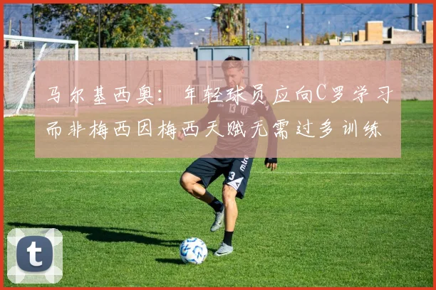 马尔基西奥：年轻球员应向C罗学习而非梅西因梅西天赋无需过多训练