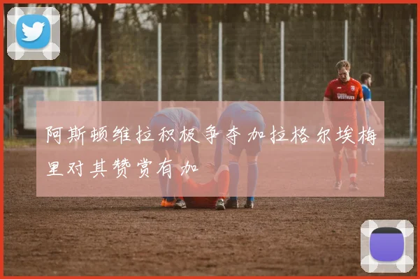 阿斯顿维拉积极争夺加拉格尔埃梅里对其赞赏有加