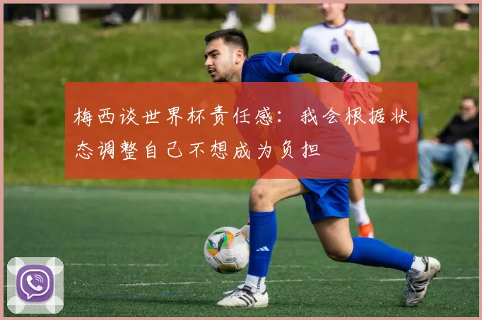 梅西谈世界杯责任感：我会根据状态调整自己不想成为负担