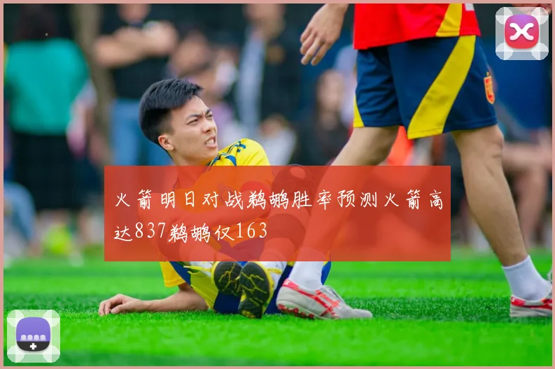 火箭明日对战鹈鹕胜率预测火箭高达837鹈鹕仅163