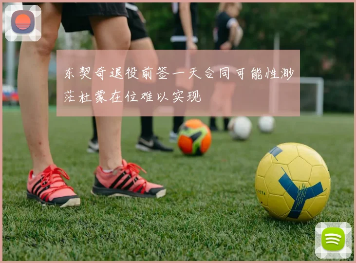 东契奇退役前签一天合同可能性渺茫杜蒙在位难以实现