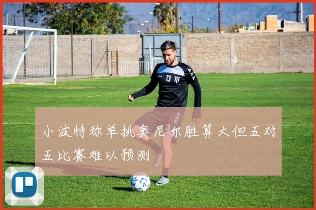 小波特称单挑奥尼尔胜算大但五对五比赛难以预测