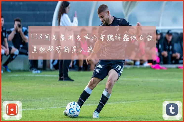 U18国足集训名单公布魏祥鑫依合散姜轶祥等新星入选