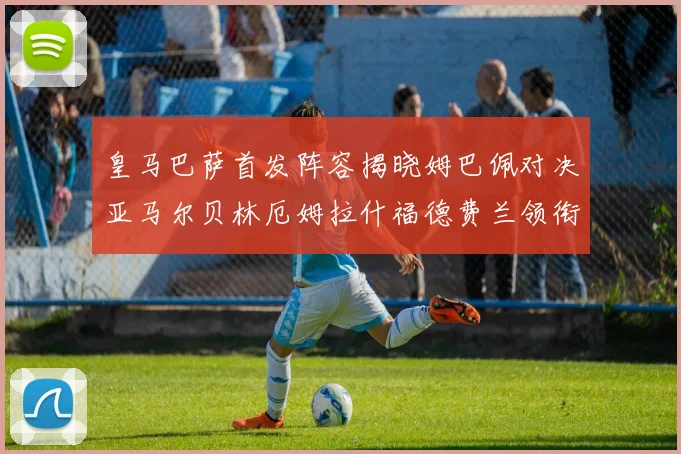 皇马巴萨首发阵容揭晓姆巴佩对决亚马尔贝林厄姆拉什福德费兰领衔出战