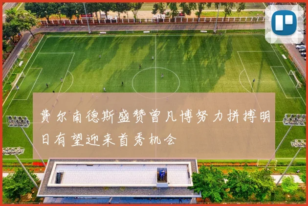 费尔南德斯盛赞曾凡博努力拼搏明日有望迎来首秀机会