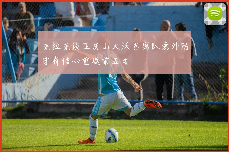 克拉克谈亚历山大沃克离队意外防守有信心重返前五名