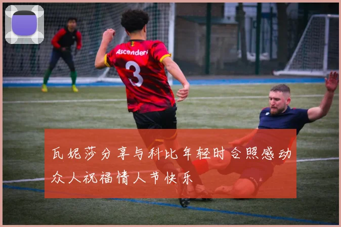 瓦妮莎分享与科比年轻时合照感动众人祝福情人节快乐