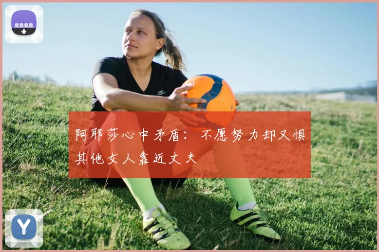 阿耶莎心中矛盾：不愿努力却又惧其他女人靠近丈夫