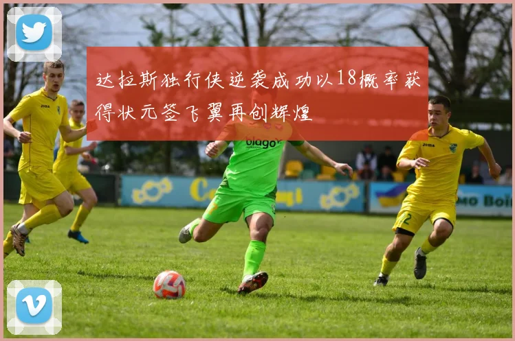 达拉斯独行侠逆袭成功以18概率获得状元签飞翼再创辉煌