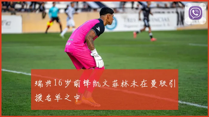 瑞典16岁前锋凯文菲林未在曼联引援名单之中