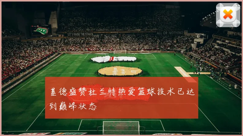 基德盛赞杜兰特热爱篮球技术已达到巅峰状态