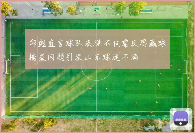 邱彪直言球队表现不佳需反思赢球掩盖问题引发山东球迷不满