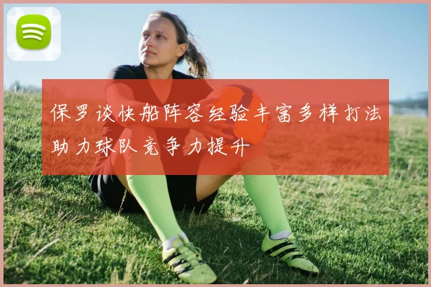 保罗谈快船阵容经验丰富多样打法助力球队竞争力提升