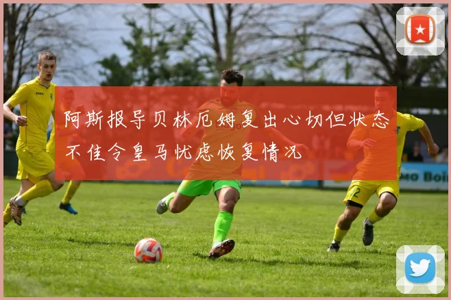 阿斯报导贝林厄姆复出心切但状态不佳令皇马忧虑恢复情况