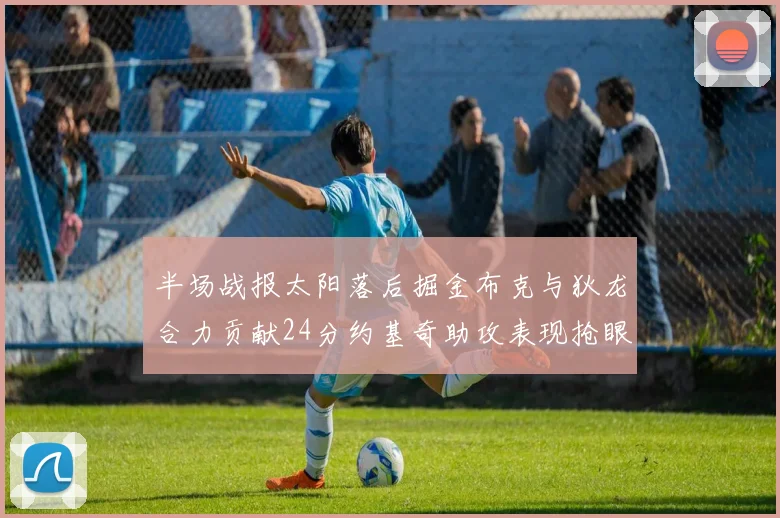 半场战报太阳落后掘金布克与狄龙合力贡献24分约基奇助攻表现抢眼