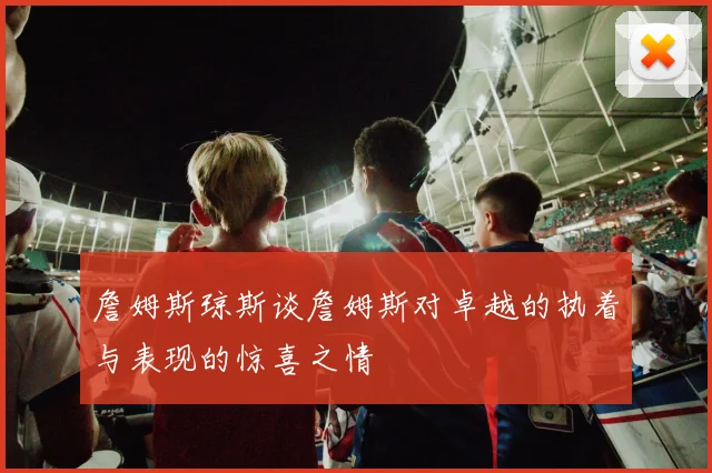 詹姆斯琼斯谈詹姆斯对卓越的执着与表现的惊喜之情
