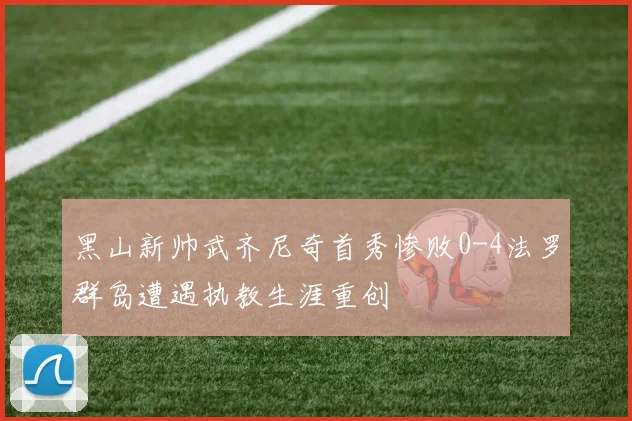黑山新帅武齐尼奇首秀惨败0-4法罗群岛遭遇执教生涯重创
