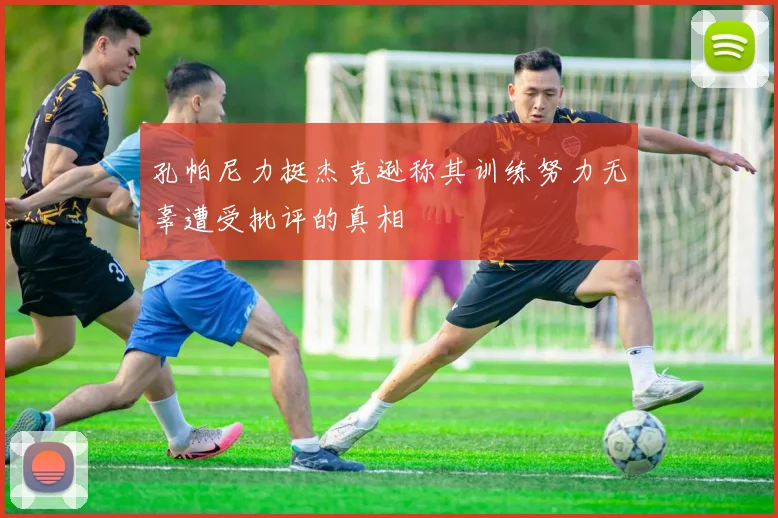 孔帕尼力挺杰克逊称其训练努力无辜遭受批评的真相