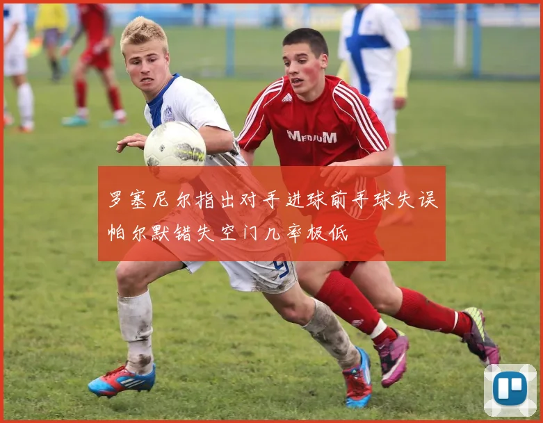 罗塞尼尔指出对手进球前手球失误帕尔默错失空门几率极低