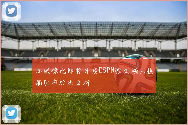 洛城德比即将开启ESPN预测湖人快船胜率对决分析