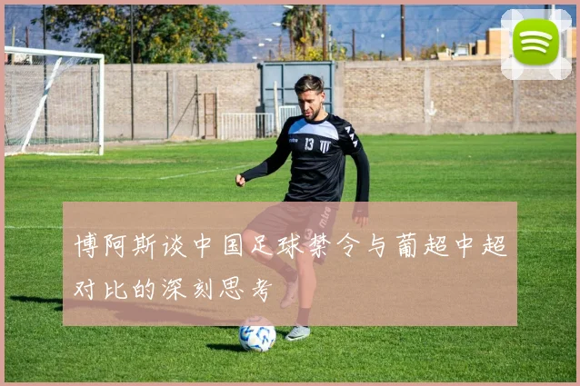 博阿斯谈中国足球禁令与葡超中超对比的深刻思考